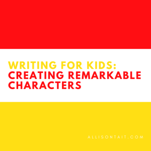 Writing tips for kids: Creating remarkable characters | allisontait.com